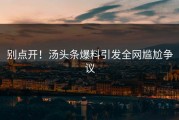别点开！汤头条爆料引发全网尴尬争议