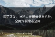 探花突发：神秘人被曝曾参与八卦，全网炸裂席卷全网
