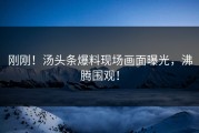 刚刚！汤头条爆料现场画面曝光，沸腾围观！