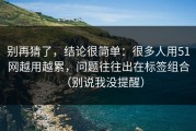 别再猜了，结论很简单：很多人用51网越用越累，问题往往出在标签组合（别说我没提醒）