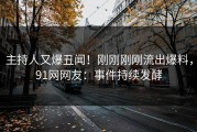 主持人又爆丑闻！刚刚刚刚流出爆料，91网网友：事件持续发酵