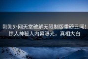 刚刚外网天堂破解无限制版重磅丑闻！惊人神秘人内幕曝光，真相大白
