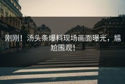 刚刚！汤头条爆料现场画面曝光，尴尬围观！