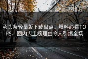 汤头条轻量版下载盘点：爆料必看TOP5，圈内人上榜理由令人引爆全场