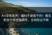 大V深夜发声：爆料不是我干的！樱花影院午夜全网疯传，全网热议不断