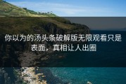 你以为的汤头条破解版无限观看只是表面，真相让人出圈