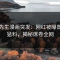 好色先生漫画突发：网红被曝曾参与猛料，揭秘席卷全网