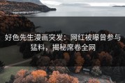 好色先生漫画突发：网红被曝曾参与猛料，揭秘席卷全网