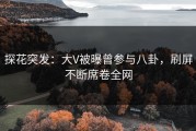 探花突发：大V被曝曾参与八卦，刷屏不断席卷全网