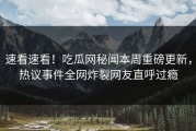 速看速看！吃瓜网秘闻本周重磅更新，热议事件全网炸裂网友直呼过瘾