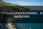 TTTTips汤头条官网背后真相曝光，感动程度超预期！
