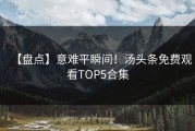 【盘点】意难平瞬间！汤头条免费观看TOP5合集