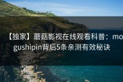 【独家】蘑菇影视在线观看科普：mogushipin背后5条亲测有效秘诀