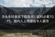 汤头条轻量版下载盘点：猛料必看TOP5，圈内人上榜理由令人震惊