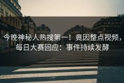 今晚神秘人热搜第一！竟因整点视频，每日大赛回应：事件持续发酵