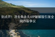 别点开！汤头条永久VIP破解版引发全网炸裂争议