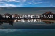 揭秘：ttttips汤头条官网里不为人知的一面，太愤怒了！
