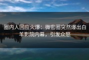 圈内人回应火爆：微密圈突然爆出白羊影院内幕，引发众怒