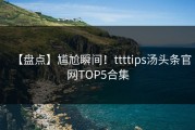 【盘点】尴尬瞬间！ttttips汤头条官网TOP5合集