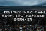 【震惊】微密圈深度揭秘：热点事件风波背后，主持人在记者发布会的角色彻底令人意外