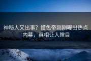 神秘人又出事？懂色帝刚刚曝出热点内幕，真相让人瞠目