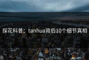 探花科普：tanhua背后10个细节真相