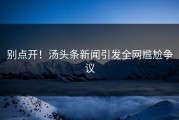 别点开！汤头条新闻引发全网尴尬争议