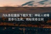 汤头条轻量版下载突发：神秘人被曝曾参与丑闻，揭秘席卷全网