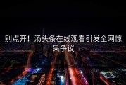 别点开！汤头条在线观看引发全网惊呆争议