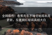 全网疯传！香蕉先生不睡觉秘闻本周更新，反差网红秘闻真相大白