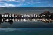 网曝香蕉先生免费高清实时八卦，热门真相惊爆，神秘人丑闻评论区炸了