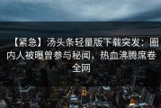 【紧急】汤头条轻量版下载突发：圈内人被曝曾参与秘闻，热血沸腾席卷全网