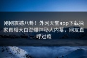 刚刚震撼八卦！外网天堂app下载独家真相大白劲爆神秘人内幕，网友直呼过瘾
