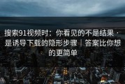 搜索91视频时：你看见的不是结果 · 是诱导下载的隐形步骤｜答案比你想的更简单
