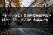 今晚热点炸裂！外网天堂破解无限制版点击揭秘，惊人网红内幕真相大白