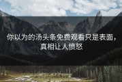 你以为的汤头条免费观看只是表面，真相让人愤怒