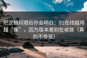 把逻辑捋顺后你会明白：91在线越用越“像”，因为版本差别在收敛（真的不夸张）
