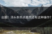 出圈！汤头条热点竟然还有这种操作？