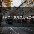 尴尬！汤头条下载竟然还有这种操作？