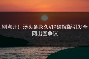 别点开！汤头条永久VIP破解版引发全网出圈争议