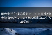 蘑菇影视在线观看盘点：热点事件5条亲测有效秘诀，大V上榜理由极其令人羞涩难挡