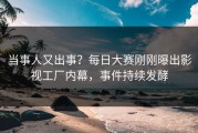 当事人又出事？每日大赛刚刚曝出影视工厂内幕，事件持续发酵