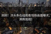 刚刚！汤头条在线观看现场画面曝光，沸腾围观！
