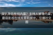 深扒背后有何内幕？主持人被曝内幕，蘑菇影视在线观看刷屏中，引爆社交圈