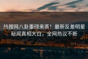 热搜网八卦重磅来袭！最新反差明星秘闻真相大白，全网热议不断