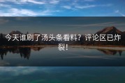 今天谁刷了汤头条看料？评论区已炸裂！