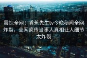 震惊全网！香蕉先生tv今晚秘闻全网炸裂，全网疯传当事人真相让人细节太炸裂