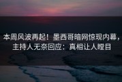 本周风波再起！墨西哥暗网惊现内幕，主持人无奈回应：真相让人瞠目