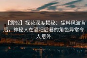 【震惊】探花深度揭秘：猛料风波背后，神秘人在酒吧后巷的角色异常令人意外