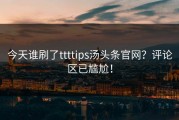 今天谁刷了ttttips汤头条官网？评论区已尴尬！